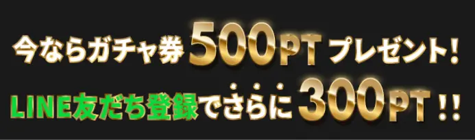 今ならガチャ券500ptプレゼント LINE友達登録でさらに300pt!!